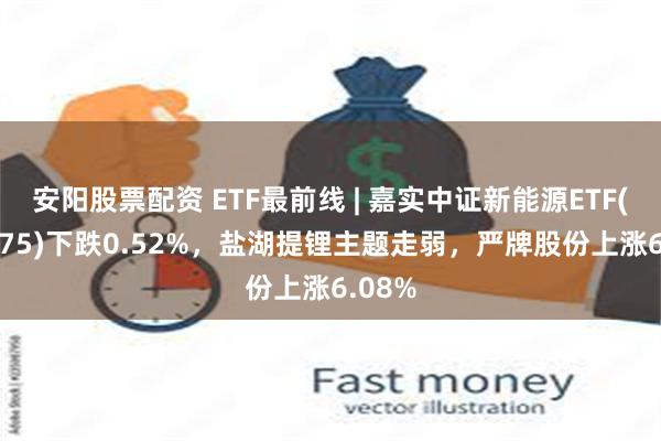 安阳股票配资 ETF最前线 | 嘉实中证新能源ETF(159875)下跌0.52%，盐湖提锂主题走弱，严牌股份上涨6.08%