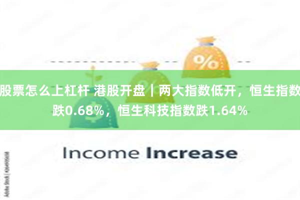 股票怎么上杠杆 港股开盘｜两大指数低开，恒生指数跌0.68%，恒生科技指数跌1.64%