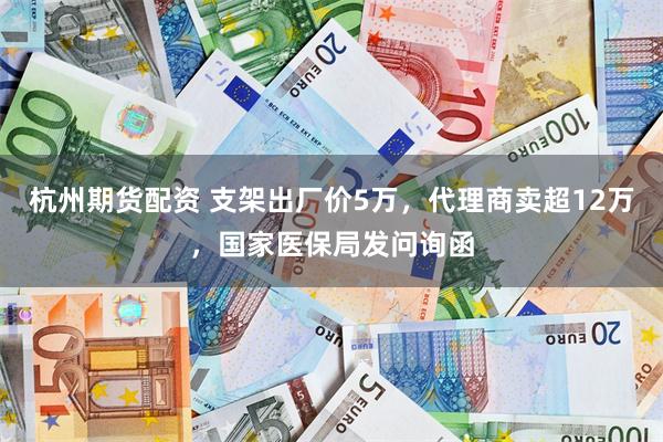 杭州期货配资 支架出厂价5万，代理商卖超12万，国家医保局发问询函