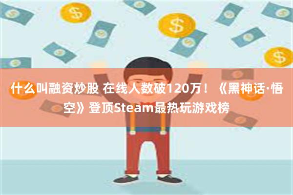 什么叫融资炒股 在线人数破120万！《黑神话·悟空》登顶Steam最热玩游戏榜