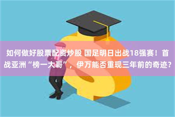 如何做好股票配资炒股 国足明日出战18强赛！首战亚洲“榜一大哥”，伊万能否重现三年前的奇迹？