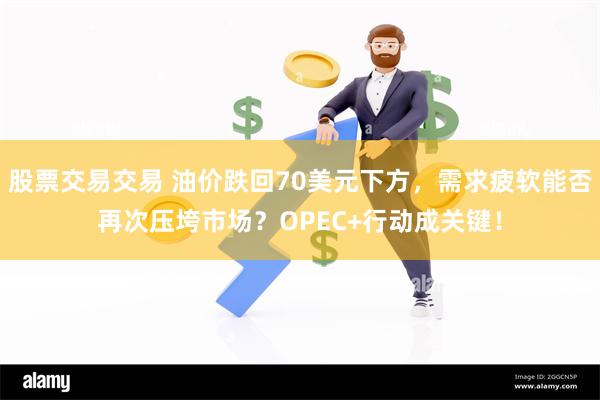 股票交易交易 油价跌回70美元下方，需求疲软能否再次压垮市场？OPEC+行动成关键！