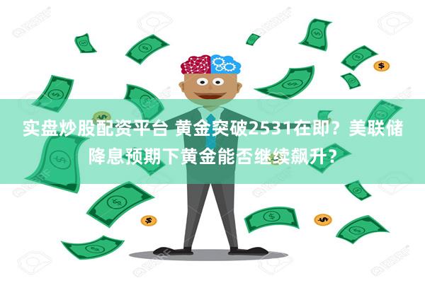 实盘炒股配资平台 黄金突破2531在即？美联储降息预期下黄金能否继续飙升？