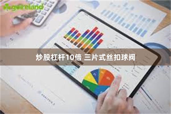 炒股杠杆10倍 三片式丝扣球阀