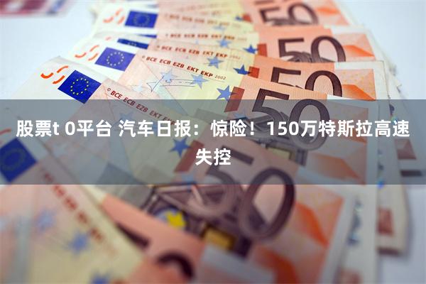 股票t 0平台 汽车日报：惊险！150万特斯拉高速失控