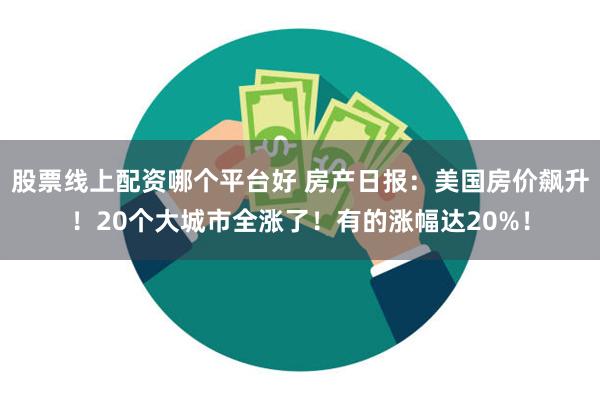 股票线上配资哪个平台好 房产日报：美国房价飙升！20个大城市全涨了！有的涨幅达20%！