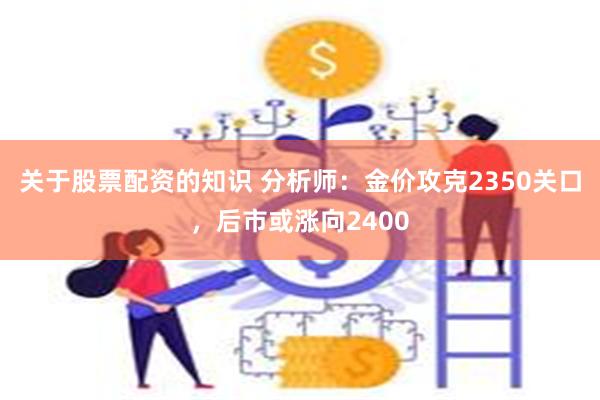 关于股票配资的知识 分析师：金价攻克2350关口，后市或涨向2400