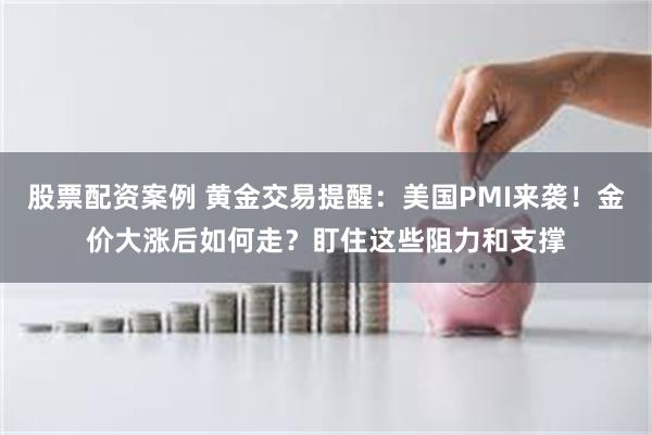 股票配资案例 黄金交易提醒：美国PMI来袭！金价大涨后如何走？盯住这些阻力和支撑