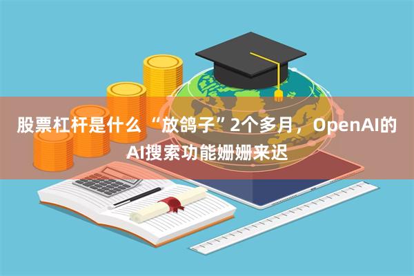 股票杠杆是什么 “放鸽子”2个多月，OpenAI的AI搜索功能姗姗来迟