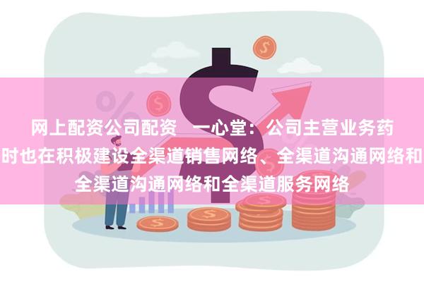 网上配资公司配资   一心堂：公司主营业务药品零售连锁，同时也在积极建设全渠道销售网络、全渠道沟通网络和全渠道服务网络