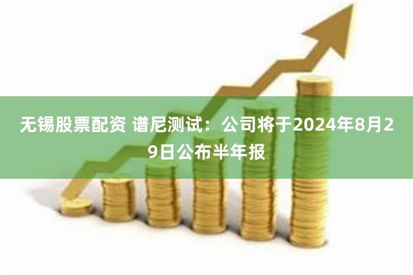 无锡股票配资 谱尼测试：公司将于2024年8月29日公布半年报