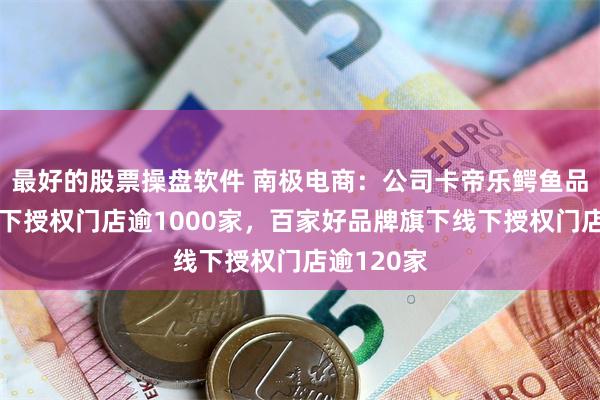 最好的股票操盘软件 南极电商：公司卡帝乐鳄鱼品牌旗下线下授权门店逾1000家，百家好品牌旗下线下授权门店逾120家