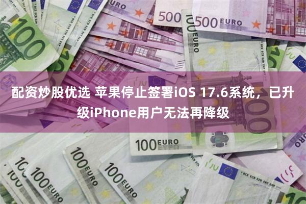 配资炒股优选 苹果停止签署iOS 17.6系统，已升级iPhone用户无法再降级