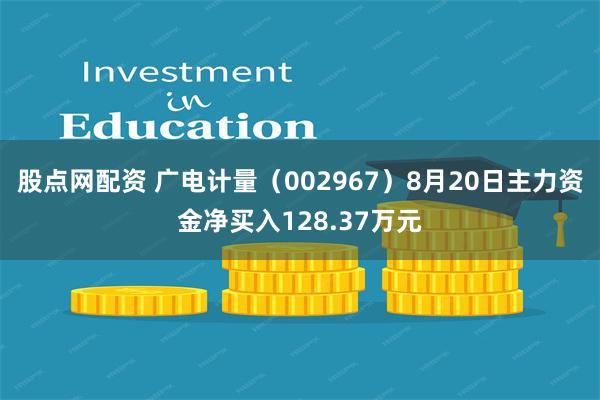 股点网配资 广电计量（002967）8月20日主力资金净买入128.37万元