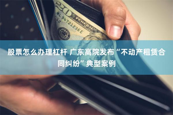 股票怎么办理杠杆 广东高院发布“不动产租赁合同纠纷”典型案例