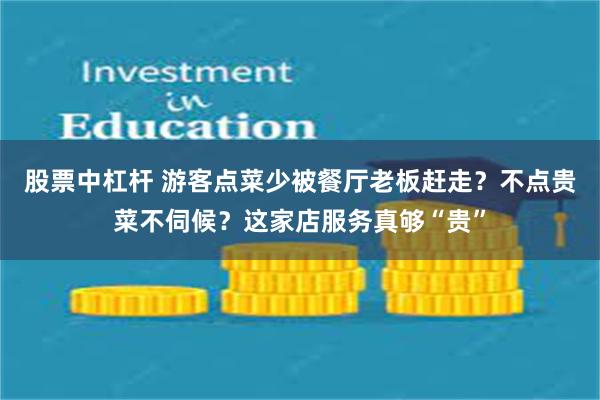 股票中杠杆 游客点菜少被餐厅老板赶走？不点贵菜不伺候？这家店服务真够“贵”