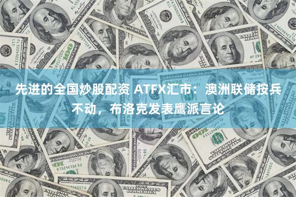 先进的全国炒股配资 ATFX汇市：澳洲联储按兵不动，布洛克发表鹰派言论