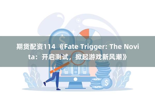 期货配资114 《Fate Trigger: The Novita：开启测试，掀起游戏新风潮》