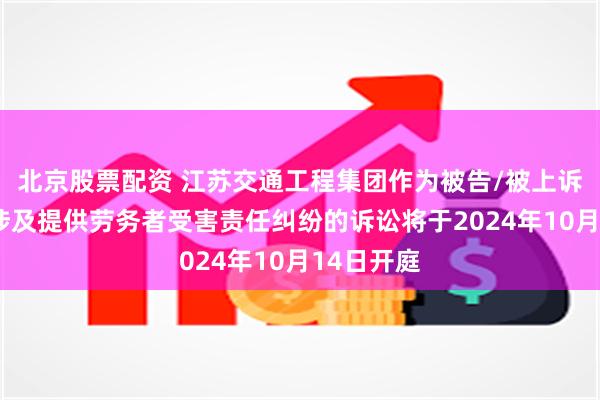 北京股票配资 江苏交通工程集团作为被告/被上诉人的1起涉及提供劳务者受害责任纠纷的诉讼将于2024年10月14日开庭