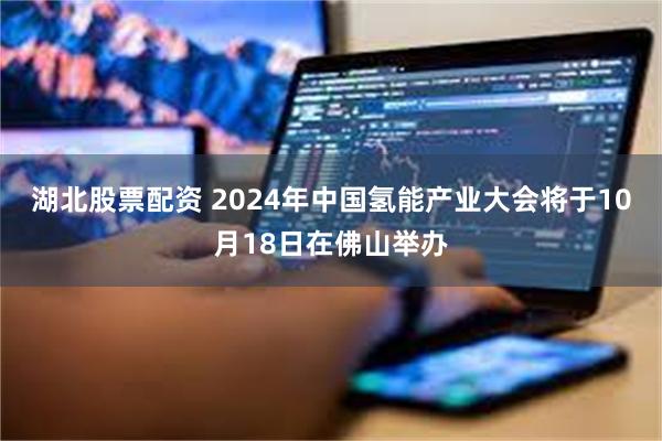 湖北股票配资 2024年中国氢能产业大会将于10月18日在佛山举办