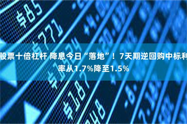 股票十倍杠杆 降息今日“落地”！7天期逆回购中标利率从1.7%降至1.5%