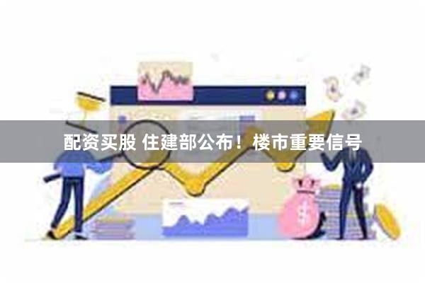 配资买股 住建部公布！楼市重要信号