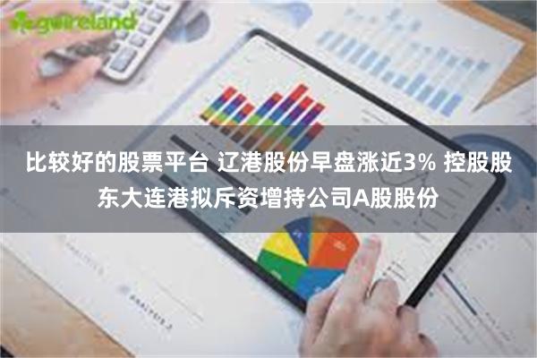 比较好的股票平台 辽港股份早盘涨近3% 控股股东大连港拟斥资增持公司A股股份