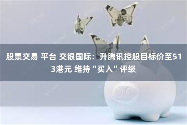 股票交易 平台 交银国际：升腾讯控股目标价至513港元 维持“买入”评级