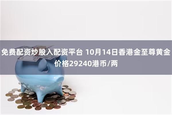 免费配资炒股入配资平台 10月14日香港金至尊黄金价格29240港币/两