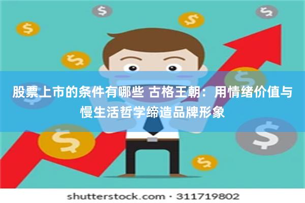 股票上市的条件有哪些 古格王朝：用情绪价值与慢生活哲学缔造品牌形象