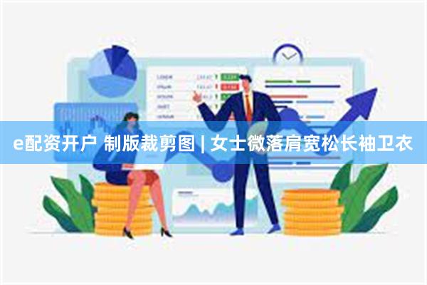 e配资开户 制版裁剪图 | 女士微落肩宽松长袖卫衣