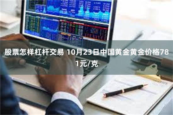 股票怎样杠杆交易 10月23日中国黄金黄金价格781元/克