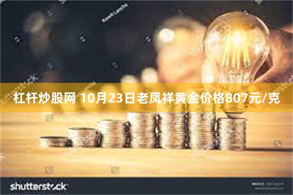 杠杆炒股网 10月23日老凤祥黄金价格807元/克