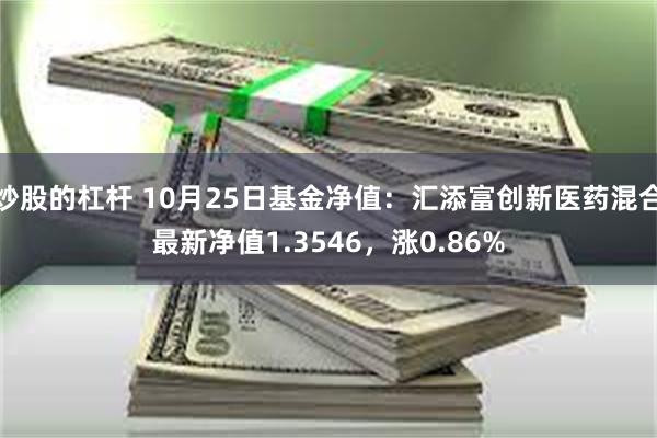 炒股的杠杆 10月25日基金净值：汇添富创新医药混合最新净值1.3546，涨0.86%