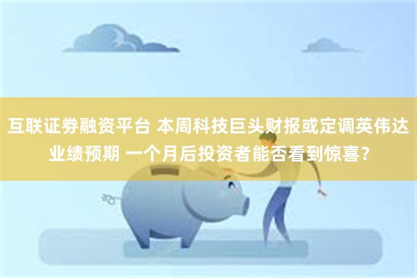 互联证劵融资平台 本周科技巨头财报或定调英伟达业绩预期 一个月后投资者能否看到惊喜？