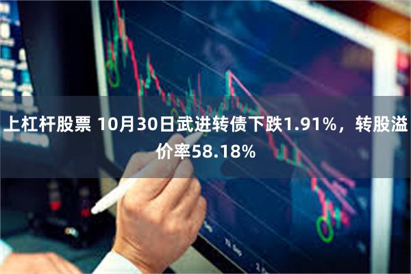 上杠杆股票 10月30日武进转债下跌1.91%，转股溢价率58.18%