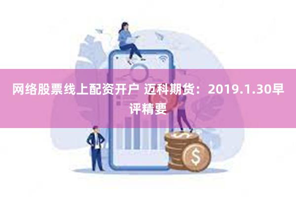 网络股票线上配资开户 迈科期货：2019.1.30早评精要