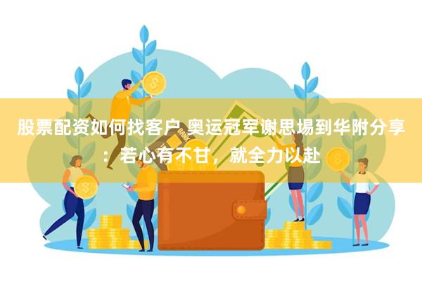 股票配资如何找客户 奥运冠军谢思埸到华附分享：若心有不甘，就全力以赴