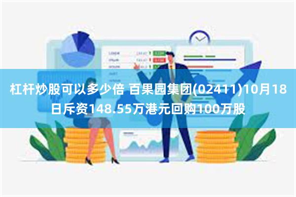 杠杆炒股可以多少倍 百果园集团(02411)10月18日斥资148.55万港元回购100万股