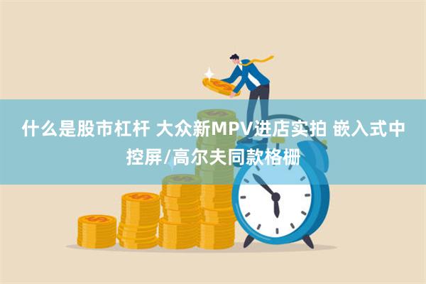 什么是股市杠杆 大众新MPV进店实拍 嵌入式中控屏/高尔夫同款格栅