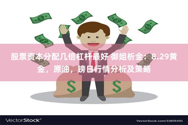 股票资本分配几倍杠杆最好 御姐析金：8.29黄金，原油，镑日行情分析及策略