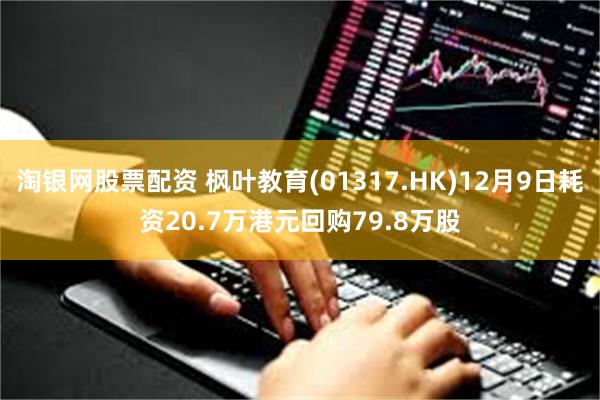 淘银网股票配资 枫叶教育(01317.HK)12月9日耗资20.7万港元回购79.8万股