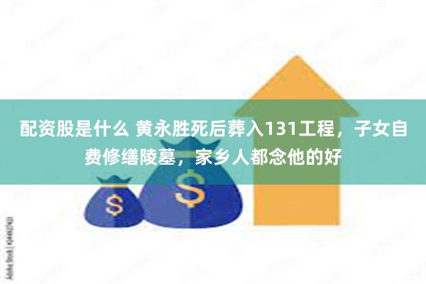 配资股是什么 黄永胜死后葬入131工程，子女自费修缮陵墓，家乡人都念他的好