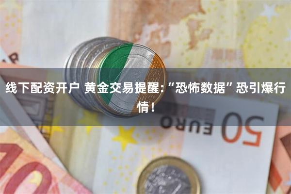 线下配资开户 黄金交易提醒:“恐怖数据”恐引爆行情！