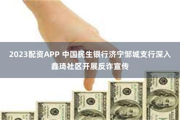 2023配资APP 中国民生银行济宁邹城支行深入鑫琦社区开展反诈宣传