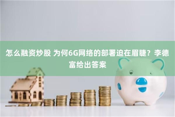 怎么融资炒股 为何6G网络的部署迫在眉睫？李德富给出答案