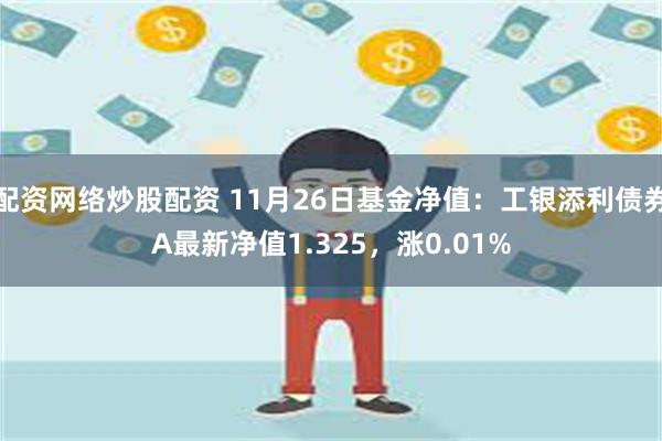 配资网络炒股配资 11月26日基金净值：工银添利债券A最新净值1.325，涨0.01%