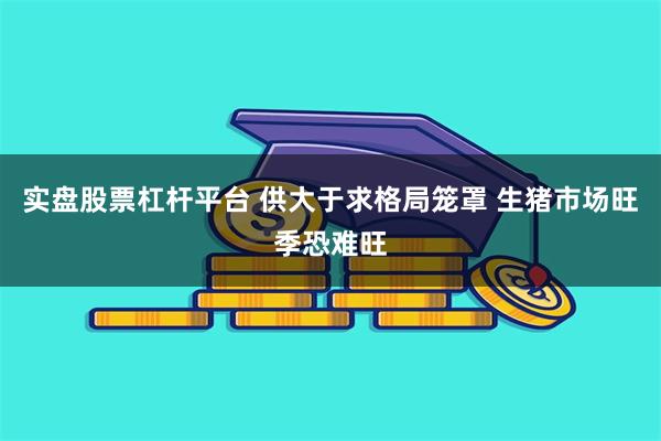 实盘股票杠杆平台 供大于求格局笼罩 生猪市场旺季恐难旺