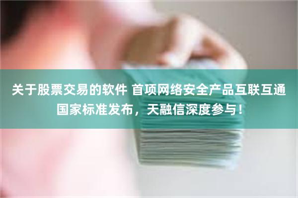 关于股票交易的软件 首项网络安全产品互联互通国家标准发布，天融信深度参与！