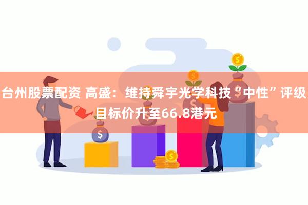 台州股票配资 高盛：维持舜宇光学科技“中性”评级 目标价升至66.8港元